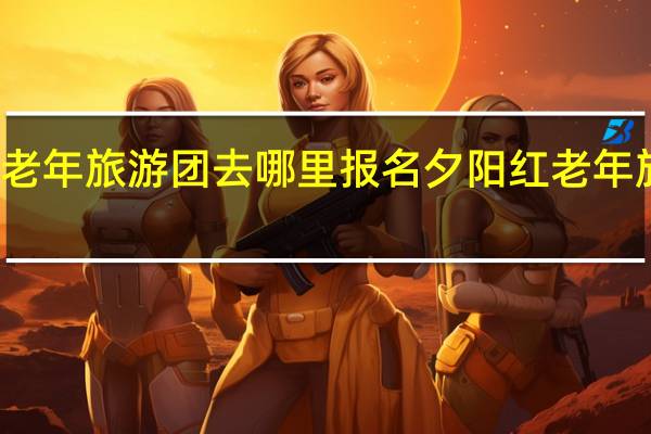 老年旅游团去哪里报名 夕阳红老年旅游团