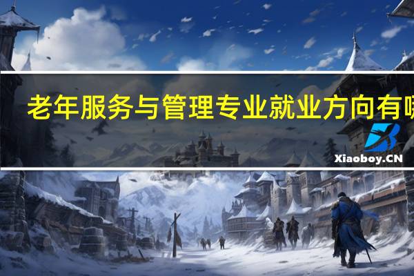 老年服务与管理专业就业方向有哪些