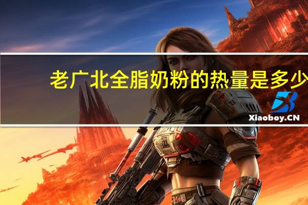 老广北 全脂奶粉的热量是多少