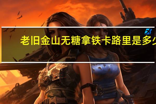 老旧金山 无糖拿铁卡路里是多少