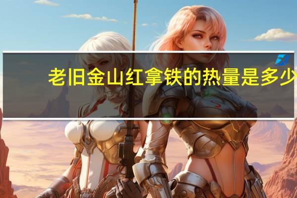 老旧金山红拿铁的热量是多少