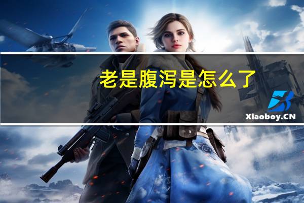 老是腹泻是怎么了（老是腹泻是怎么回事）