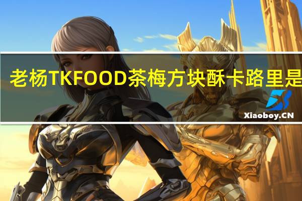 老杨 TK FOOD  茶梅方块酥卡路里是多少