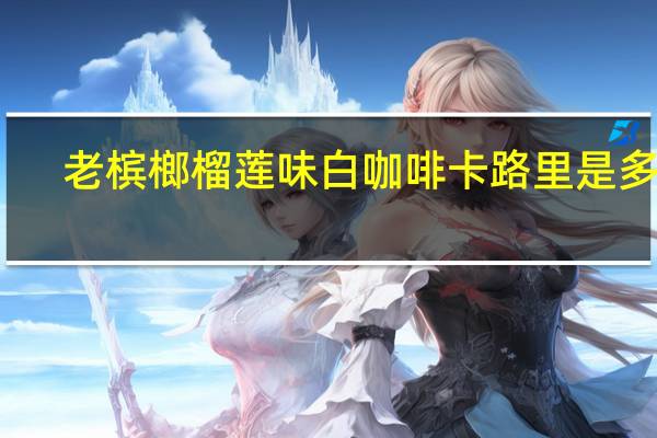 老槟榔 榴莲味白咖啡卡路里是多少
