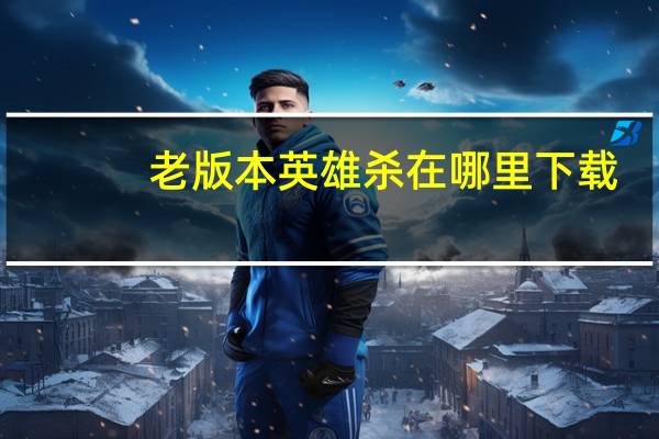 老版本英雄杀在哪里下载(为什么英雄杀里我不能聊天)