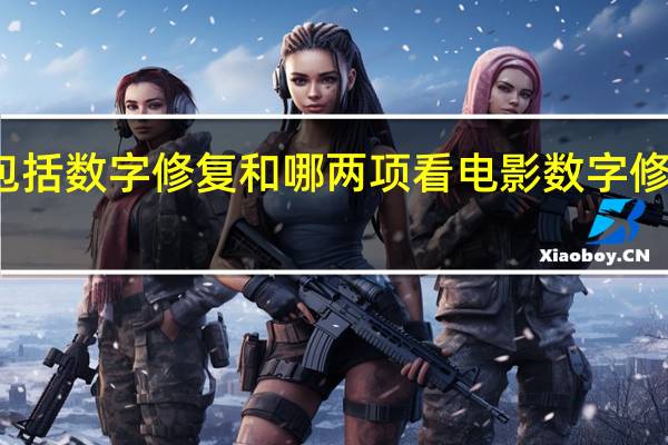 老电影修复包括数字修复和哪两项 看电影数字修复包括哪两种修复