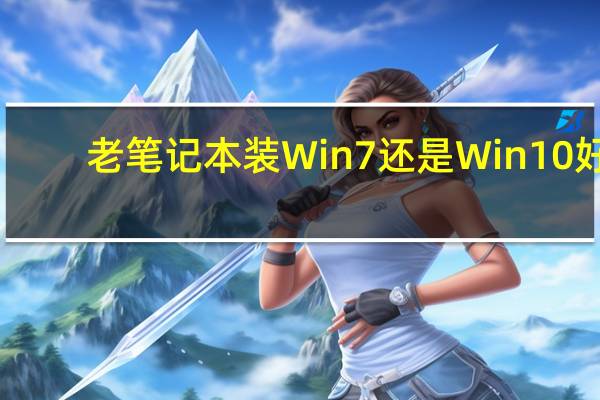 老笔记本装Win7还是Win10好