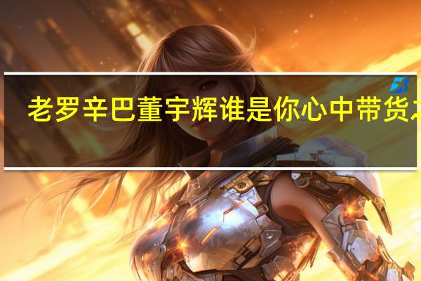 老罗辛巴董宇辉 谁是你心中带货之王