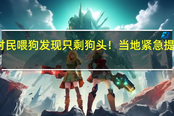 老虎出没！村民喂狗发现只剩狗头！当地紧急提醒 到底什么情况呢