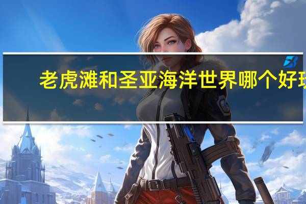 老虎滩和圣亚海洋世界哪个好玩(老虎滩和圣亚哪个更好玩一些呢 好像很多人说老虎滩更好 发)