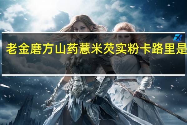 老金磨方 山药薏米芡实粉卡路里是多少