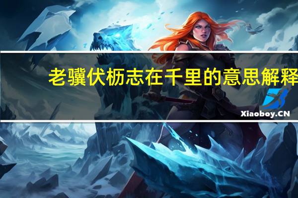 老骥伏枥志在千里的意思解释（老骥伏枥志在千里的意思）