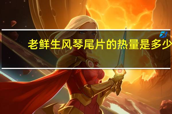 老鲜生 风琴尾片的热量是多少
