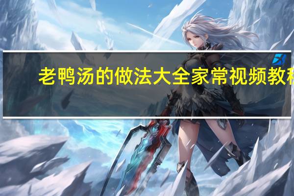 老鸭汤的做法大全家常视频教程（老鸭汤的做法大全家常）
