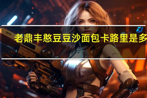 老鼎丰 憨豆豆沙面包卡路里是多少