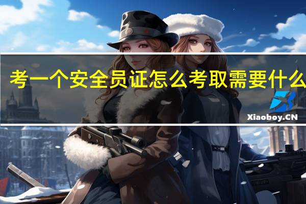 考一个安全员证怎么考取需要什么条件