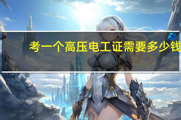 考一个高压电工证需要多少钱（考高压电工证多少钱）