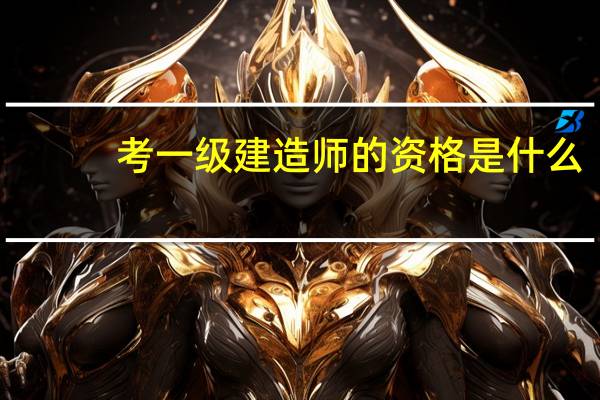 考一级建造师的资格是什么