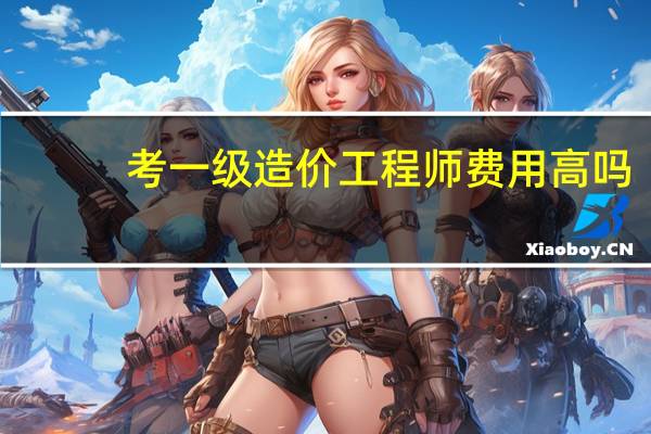 考一级造价工程师费用高吗