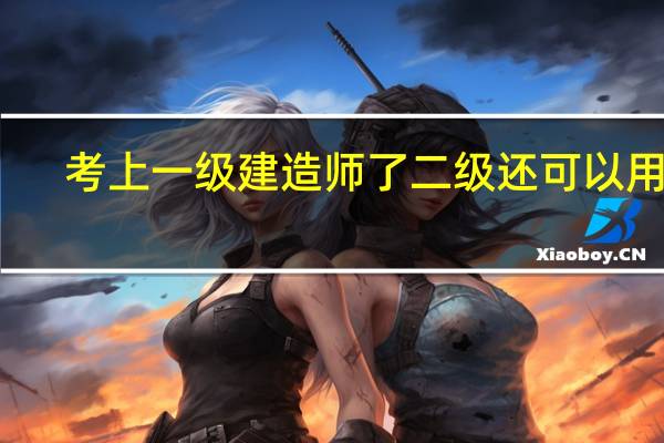 考上一级建造师了二级还可以用吗