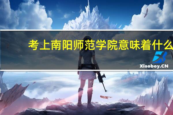 考上南阳师范学院意味着什么