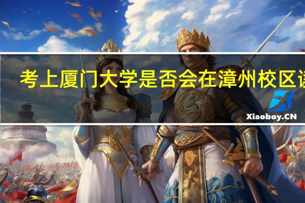 考上厦门大学是否会在漳州校区读书