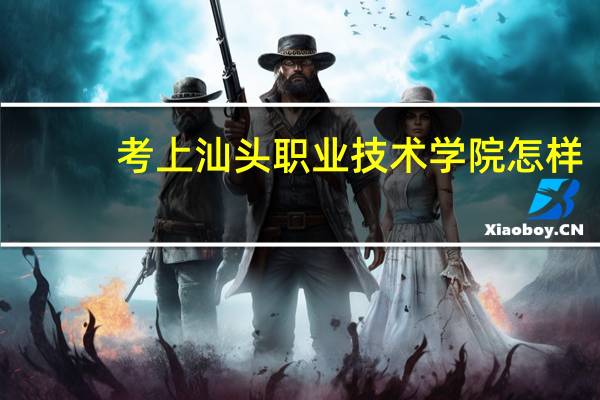考上汕头职业技术学院怎样