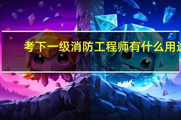 考下一级消防工程师有什么用途