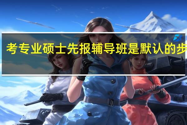 考专业硕士先报辅导班是默认的步骤吗