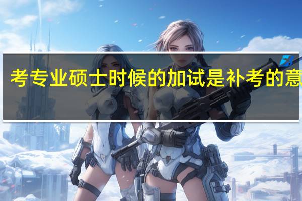 考专业硕士时候的加试是补考的意思吗