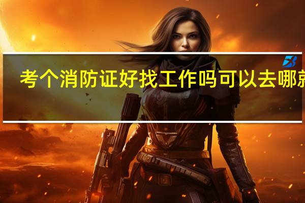 考个消防证好找工作吗 可以去哪就业