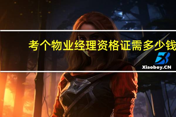 考个物业经理资格证需多少钱