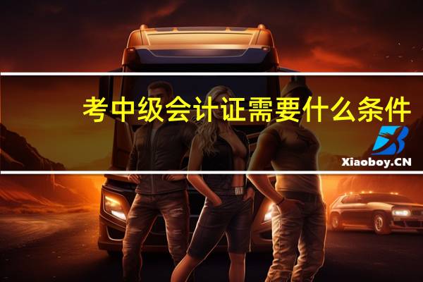 考中级会计证需要什么条件（中级报考条件）