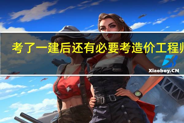 考了一建后还有必要考造价工程师吗