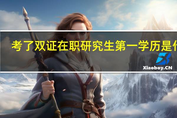 考了双证在职研究生第一学历是什么