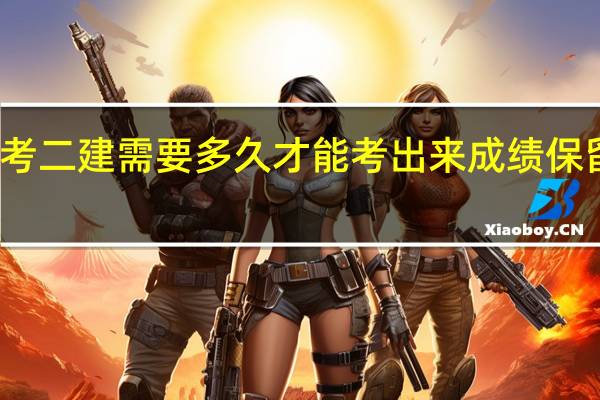 考二建需要多久才能考出来 成绩保留几年