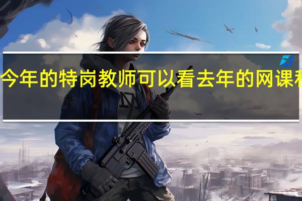考今年的特岗教师可以看去年的网课和资料吗