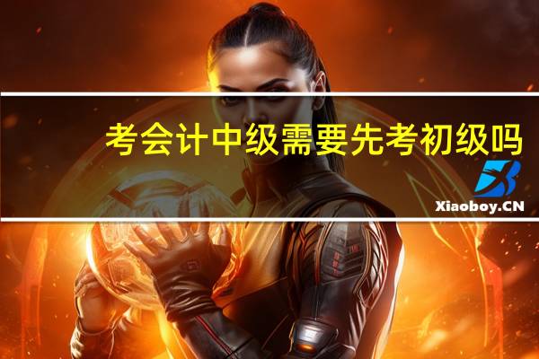考会计中级需要先考初级吗