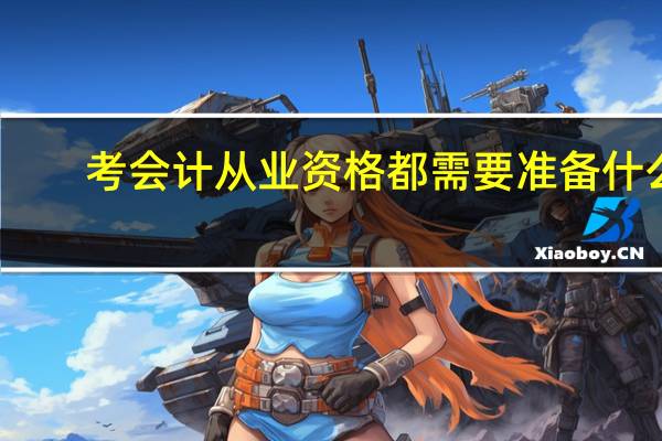 考会计从业资格都需要准备什么（考会计从业资格证需要什么学历）