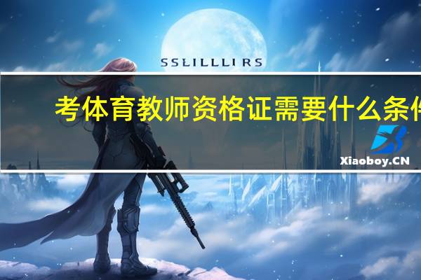考体育教师资格证需要什么条件(考体育教师资格证需要什么条件)