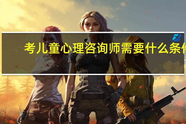 考儿童心理咨询师需要什么条件