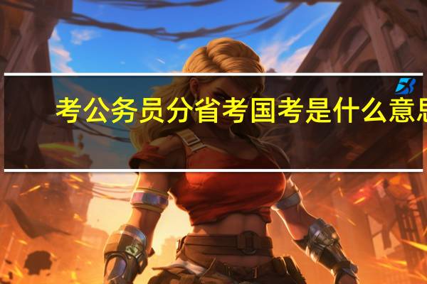 考公务员分省考国考是什么意思