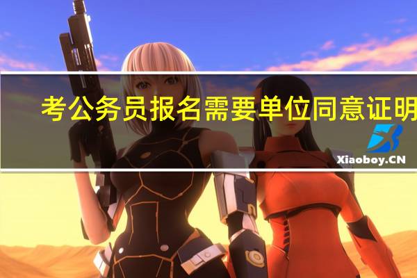考公务员报名需要单位同意证明吗