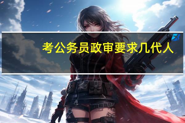 考公务员政审要求几代人