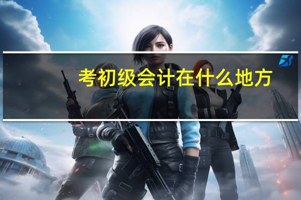 考初级会计在什么地方