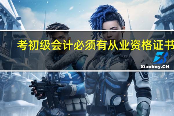 考初级会计必须有从业资格证书吗