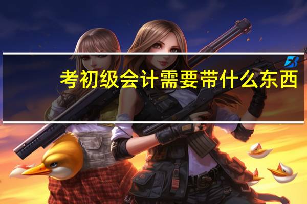 考初级会计需要带什么东西