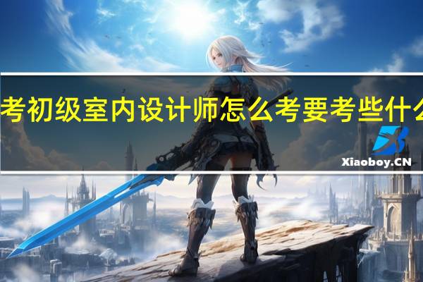 考初级室内设计师怎么考 要考些什么内容