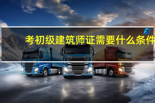 考初级建筑师证需要什么条件