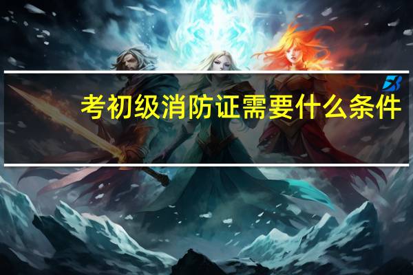 考初级消防证需要什么条件